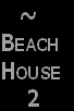    ~
Beach 
House 
    2 