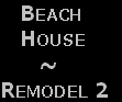    Beach 
   House 
      ~
Remodel 2 